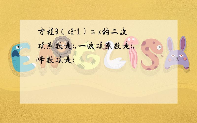 方程3（x2-1)=x的二次项系数是：,一次项系数是：,常数项是：