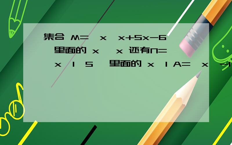 集合 M={x│x+5x-6}里面的 x│ x 还有N={x│1>5} 里面的 x│1 A={x│-1