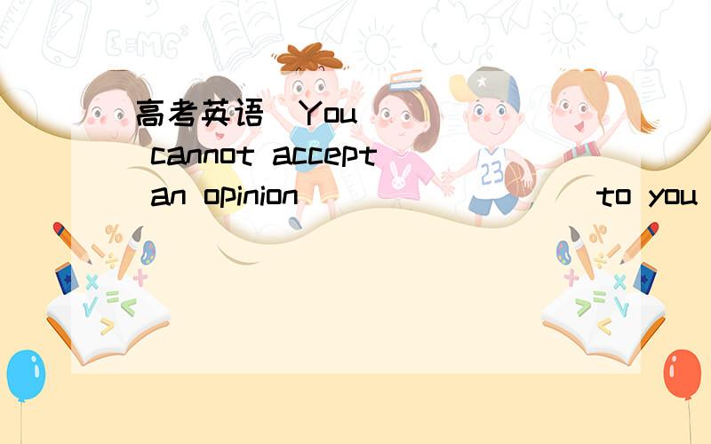 高考英语​You cannot accept an opinion ________ to you unless it is based on facts.A. offering   B. to offer   C. having offered  D. offered