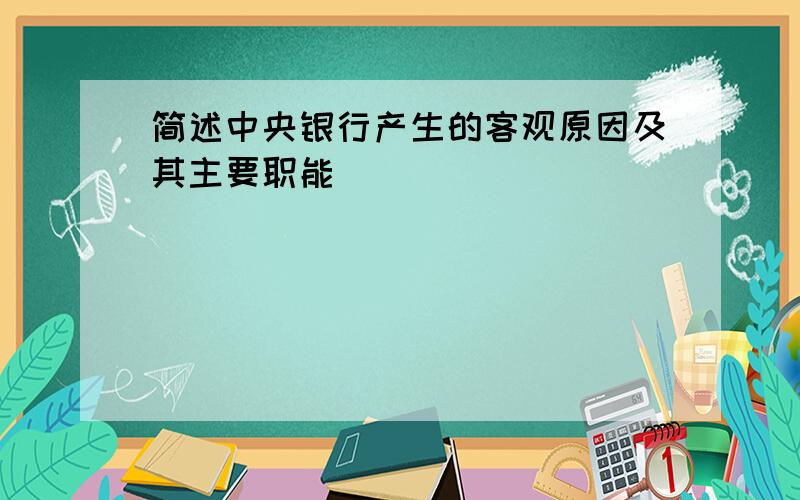 简述中央银行产生的客观原因及其主要职能