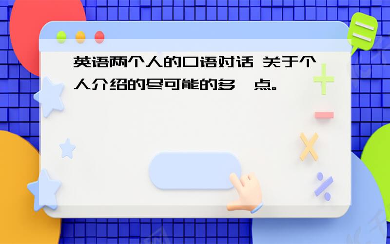 英语两个人的口语对话 关于个人介绍的尽可能的多一点。