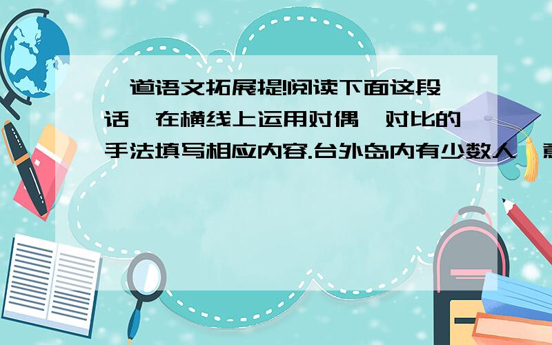 一道语文拓展提!阅读下面这段话,在横线上运用对偶、对比的手法填写相应内容.台外岛内有少数人一意孤行,坚持“两国论”,遭到海峡两岸乃至全球华人的抨击,“3·20”公投中的种种蹊跷更