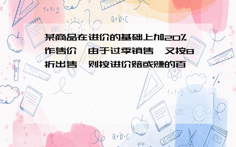 某商品在进价的基础上加20%作售价,由于过季销售,又按8折出售,则按进价赔或赚的百