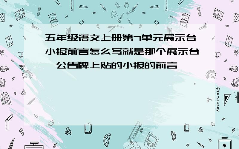 五年级语文上册第7单元展示台小报前言怎么写就是那个展示台裏公告牌上贴的小报的前言