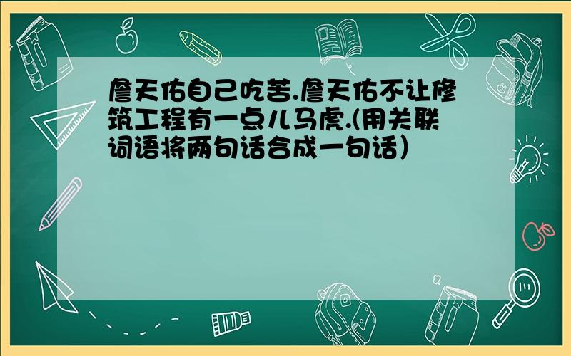 詹天佑自己吃苦.詹天佑不让修筑工程有一点儿马虎.(用关联词语将两句话合成一句话）