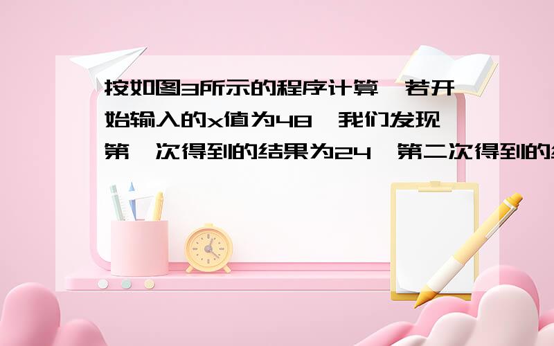 按如图3所示的程序计算,若开始输入的x值为48,我们发现第一次得到的结果为24,第二次得到的结果为12,第2013次得到的结果为________