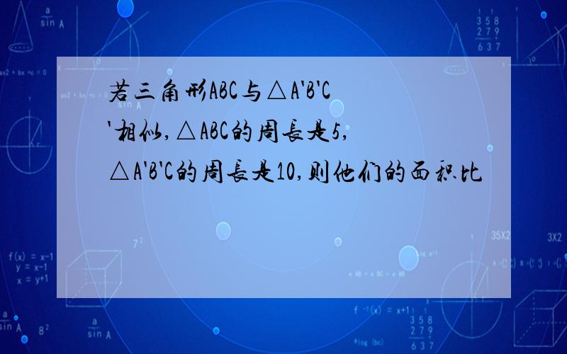 若三角形ABC与△A'B'C'相似,△ABC的周长是5,△A'B'C的周长是10,则他们的面积比