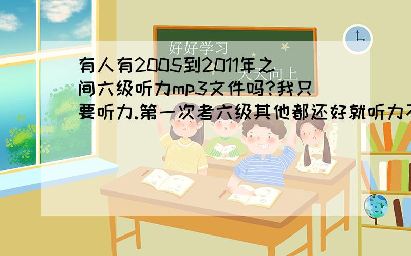 有人有2005到2011年之间六级听力mp3文件吗?我只要听力.第一次考六级其他都还好就听力不行,虽然过了但还是想去刷分,所以在这里拜托有听力材料的帮个忙了?邮箱ma1991zx@sina.com,谢谢了~