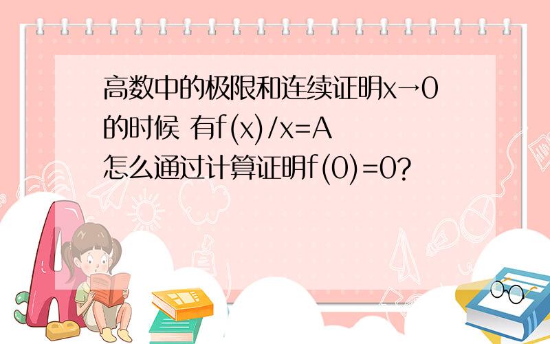 高数中的极限和连续证明x→0的时候 有f(x)/x=A 怎么通过计算证明f(0)=0?