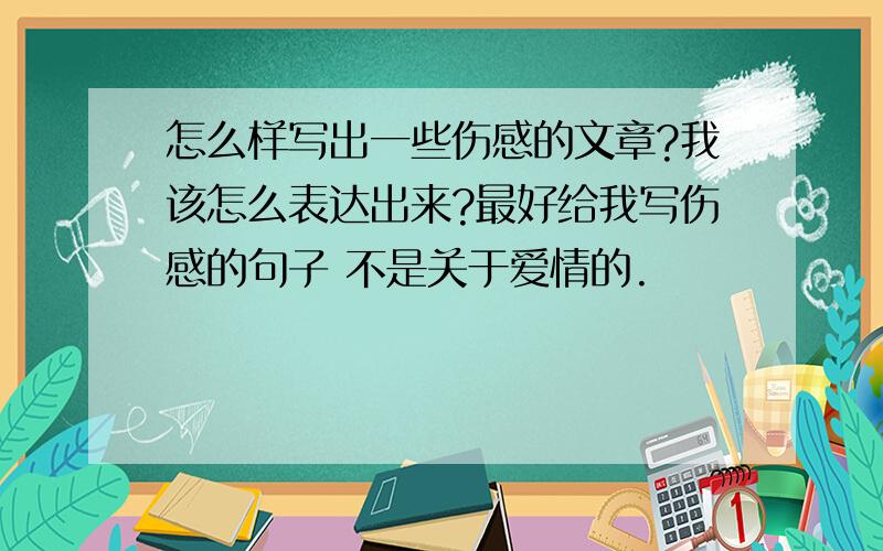 怎么样写出一些伤感的文章?我该怎么表达出来?最好给我写伤感的句子 不是关于爱情的.