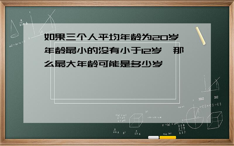 如果三个人平均年龄为20岁,年龄最小的没有小于12岁,那么最大年龄可能是多少岁