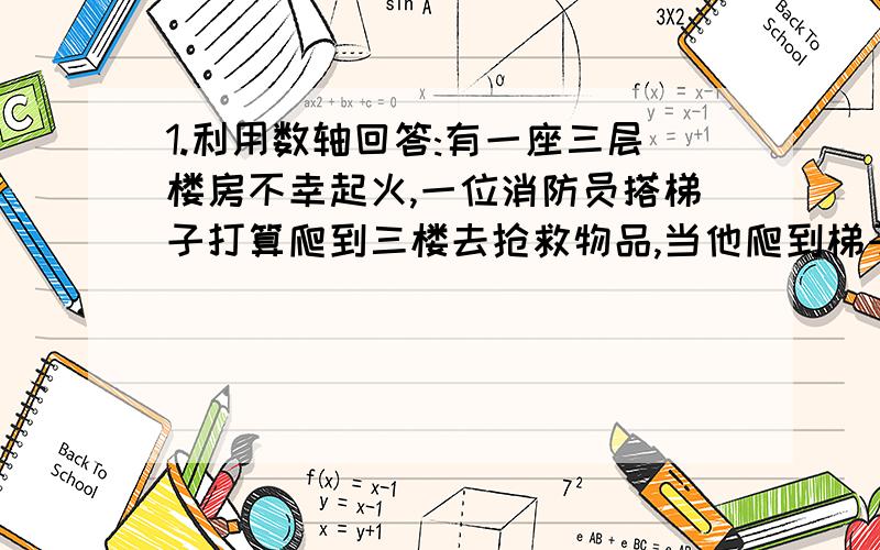 1.利用数轴回答:有一座三层楼房不幸起火,一位消防员搭梯子打算爬到三楼去抢救物品,当他爬到梯子的正中一级时,二楼窗口喷出火来,他就往下退了3级,等到火过去了,他又向上爬了7级,这时屋