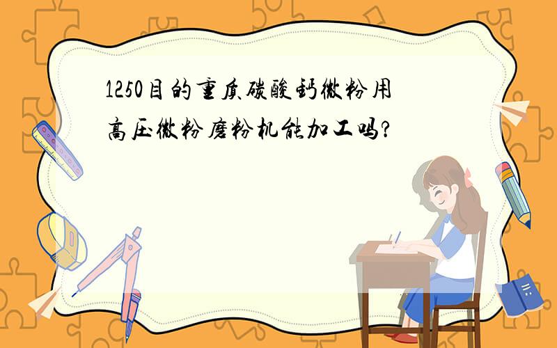 1250目的重质碳酸钙微粉用高压微粉磨粉机能加工吗?