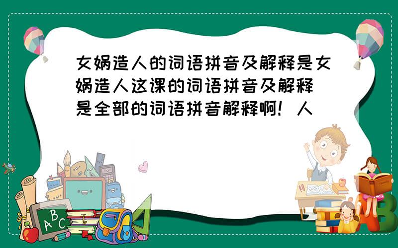 女娲造人的词语拼音及解释是女娲造人这课的词语拼音及解释 是全部的词语拼音解释啊！人