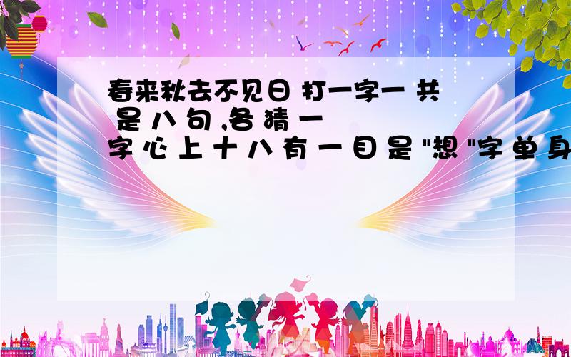 春来秋去不见日 打一字一 共 是 八 句 ,各 猜 一 字 心 上 十 八 有 一 目 是 