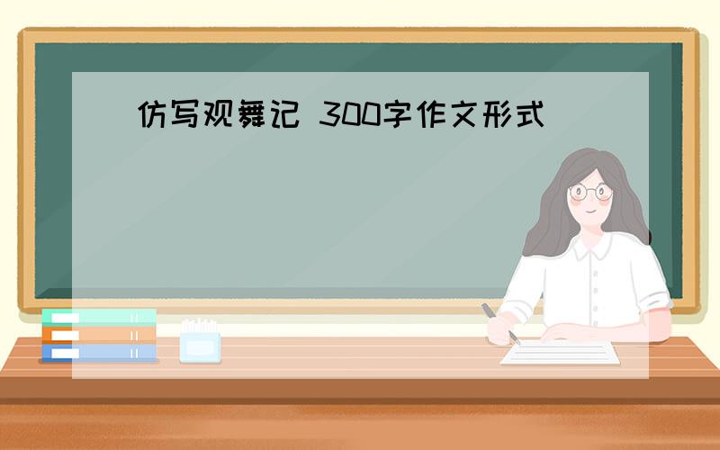 仿写观舞记 300字作文形式