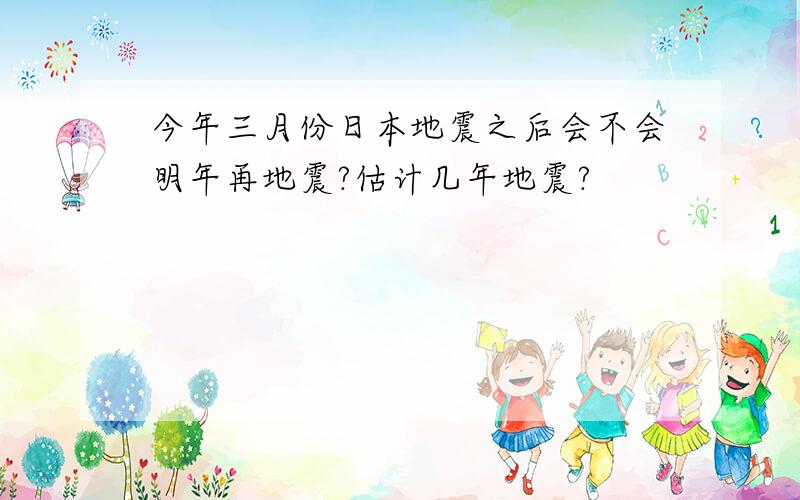 今年三月份日本地震之后会不会明年再地震?估计几年地震?