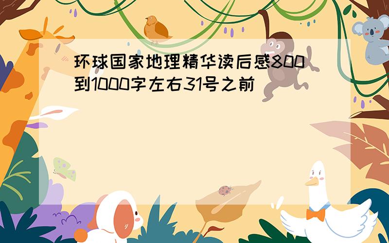 环球国家地理精华读后感800到1000字左右31号之前