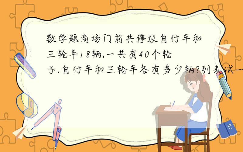 数学题商场门前共停放自行车和三轮车18辆,一共有40个轮子.自行车和三轮车各有多少辆?列表试一试快的给你30悬赏,自行车（）（）（）（）（）（）（）（）（）三轮车（）（）（）（）（