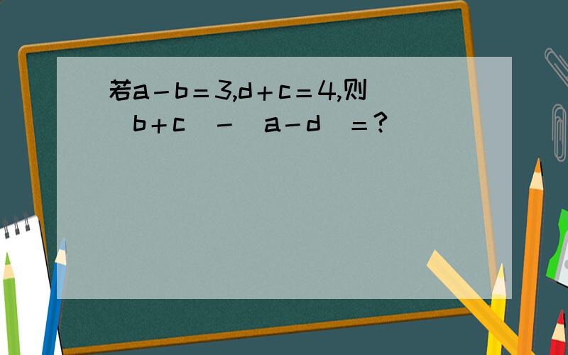 若a－b＝3,d＋c＝4,则（b＋c）－（a－d）＝?