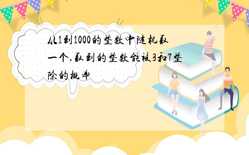 从1到1000的整数中随机取一个,取到的整数能被3和7整除的概率