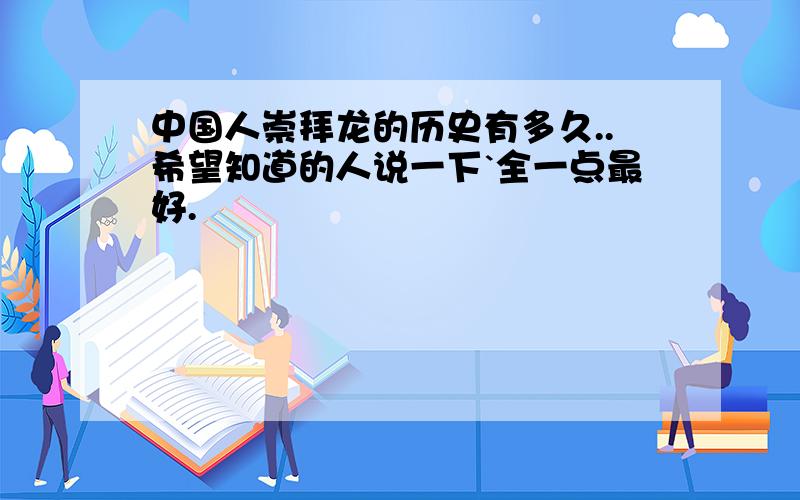 中国人崇拜龙的历史有多久..希望知道的人说一下`全一点最好.