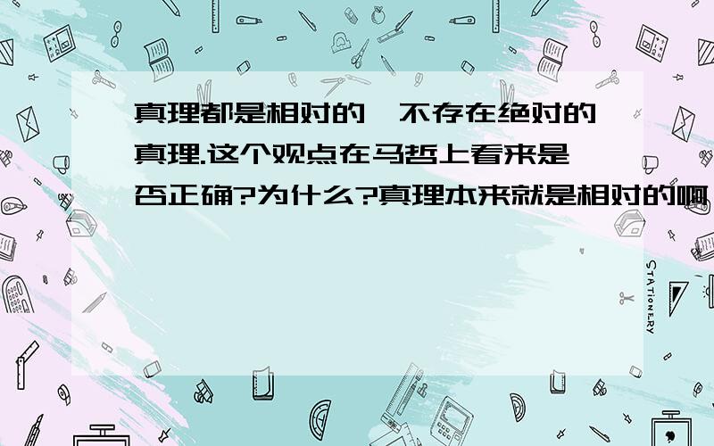 真理都是相对的,不存在绝对的真理.这个观点在马哲上看来是否正确?为什么?真理本来就是相对的啊！