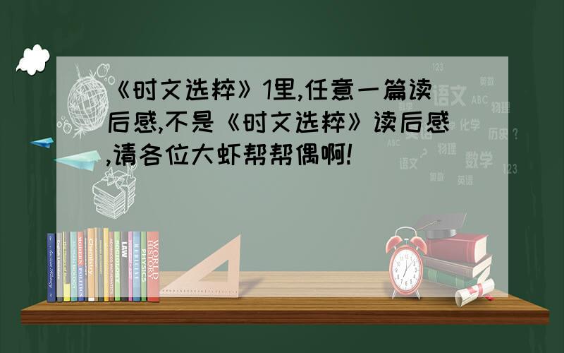 《时文选粹》1里,任意一篇读后感,不是《时文选粹》读后感,请各位大虾帮帮偶啊!