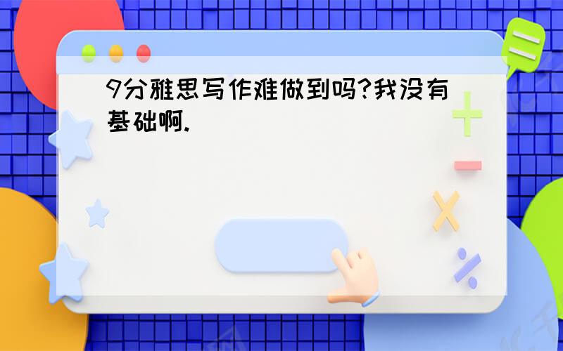 9分雅思写作难做到吗?我没有基础啊.