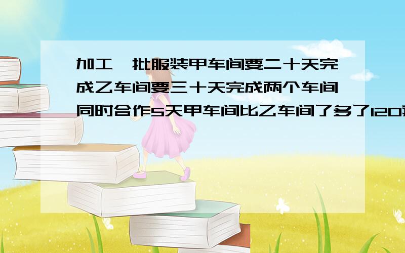 加工一批服装甲车间要二十天完成乙车间要三十天完成两个车间同时合作5天甲车间比乙车间了多了120套.这批服装多少套?