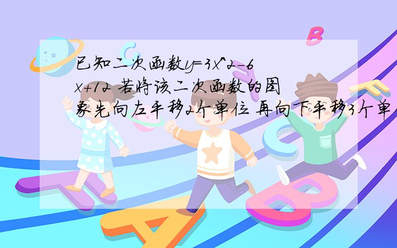 已知二次函数y=3x^2-6x+12 若将该二次函数的图象先向左平移2个单位 再向下平移3个单位,写出平移后的二次函数表达式