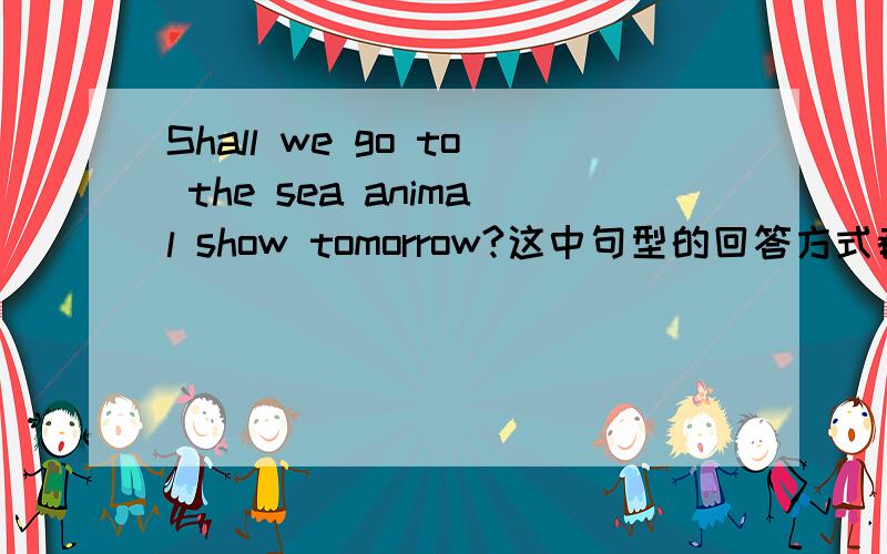 Shall we go to the sea animal show tomorrow?这中句型的回答方式都是有……?