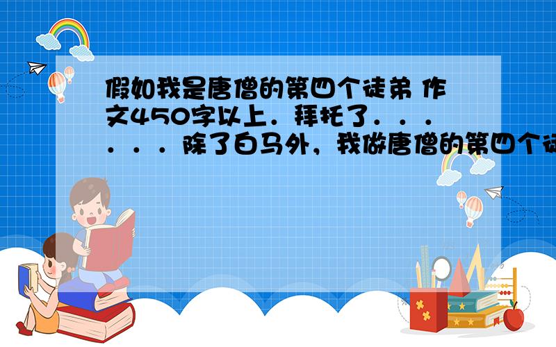 假如我是唐僧的第四个徒弟 作文450字以上．拜托了．．．．．．除了白马外，我做唐僧的第四个徒弟