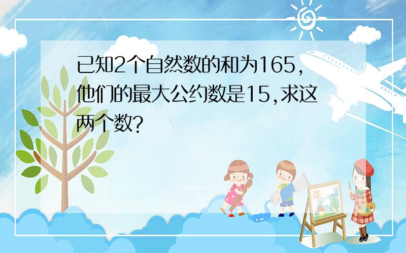 已知2个自然数的和为165,他们的最大公约数是15,求这两个数?