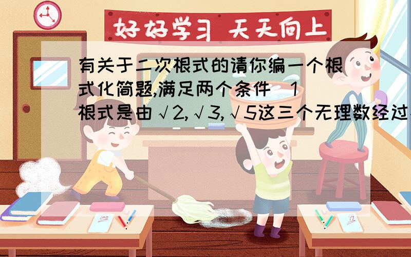 有关于二次根式的请你编一个根式化简题,满足两个条件（1）根式是由√2,√3,√5这三个无理数经过各种运算组成的（2）化简结果是一个有理数列出算式,算出结果.