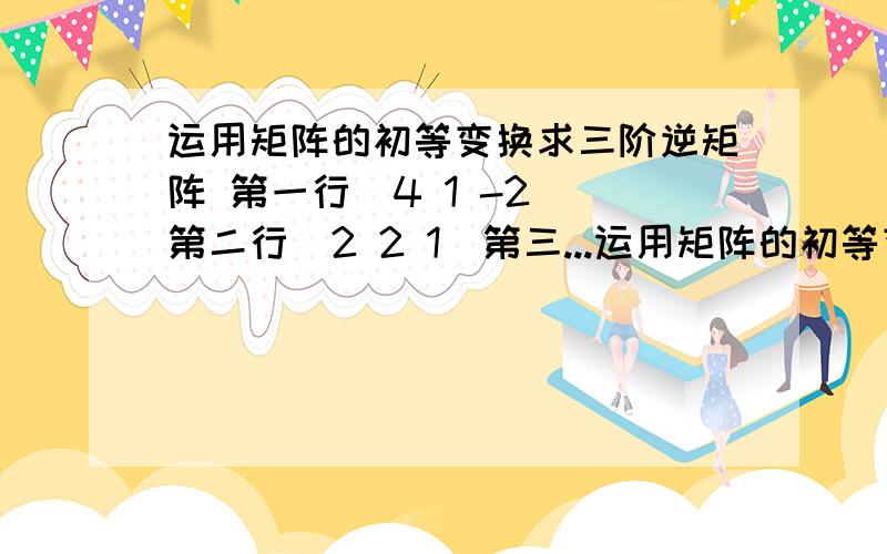 运用矩阵的初等变换求三阶逆矩阵 第一行（4 1 -2 ）第二行（2 2 1）第三...运用矩阵的初等变换求三阶逆矩阵 第一行（4 1 -2 ）第二行（2 2 1）第三行（ 3 1 -1）