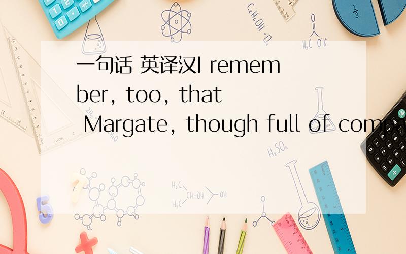 一句话 英译汉I remember, too, that Margate, though full of company, was generally filled with such company, as people who were nice in the choice of their company, were rather fearful of keeping company with.