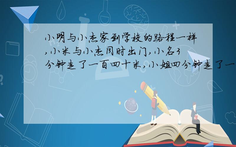 小明与小杰家到学校的路程一样,小米与小杰同时出门,小名3分钟走了一百四十米,小姐四分钟走了一百九十米,如果他能保持这样的速度,那么两人到学校为什么