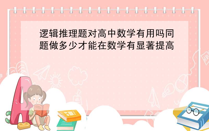 逻辑推理题对高中数学有用吗同题做多少才能在数学有显著提高