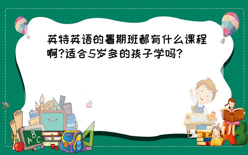 英特英语的暑期班都有什么课程啊?适合5岁多的孩子学吗?