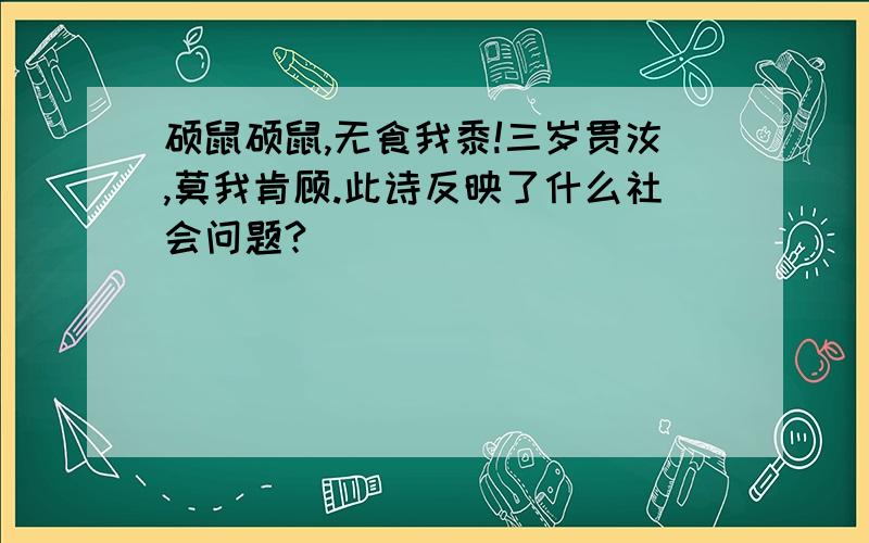 硕鼠硕鼠,无食我黍!三岁贯汝,莫我肯顾.此诗反映了什么社会问题?