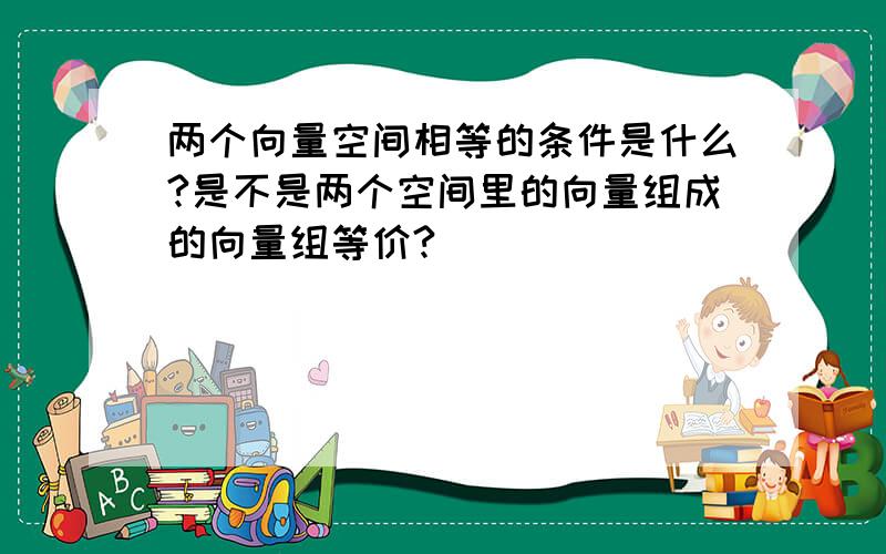 两个向量空间相等的条件是什么?是不是两个空间里的向量组成的向量组等价?