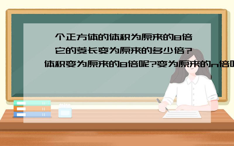 一个正方体的体积为原来的8倍,它的菱长变为原来的多少倍?体积变为原来的8倍呢?变为原来的n倍呢?