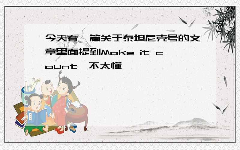 今天看一篇关于泰坦尼克号的文章里面提到Make it count,不太懂,