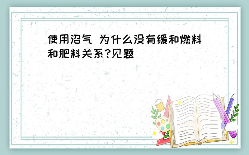 使用沼气 为什么没有缓和燃料和肥料关系?见题