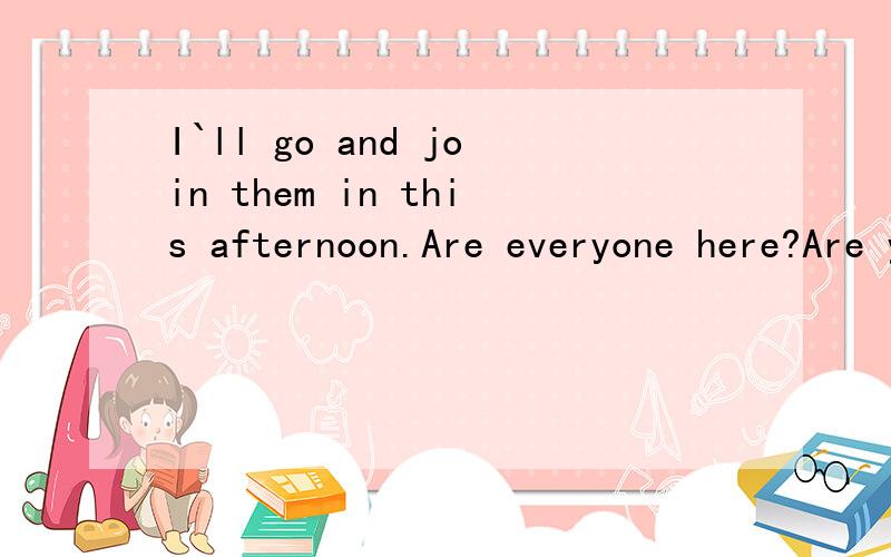 I`ll go and join them in this afternoon.Are everyone here?Are you all here?They go to bed at nine in every evening.