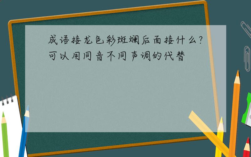 成语接龙色彩斑斓后面接什么?可以用同音不同声调的代替