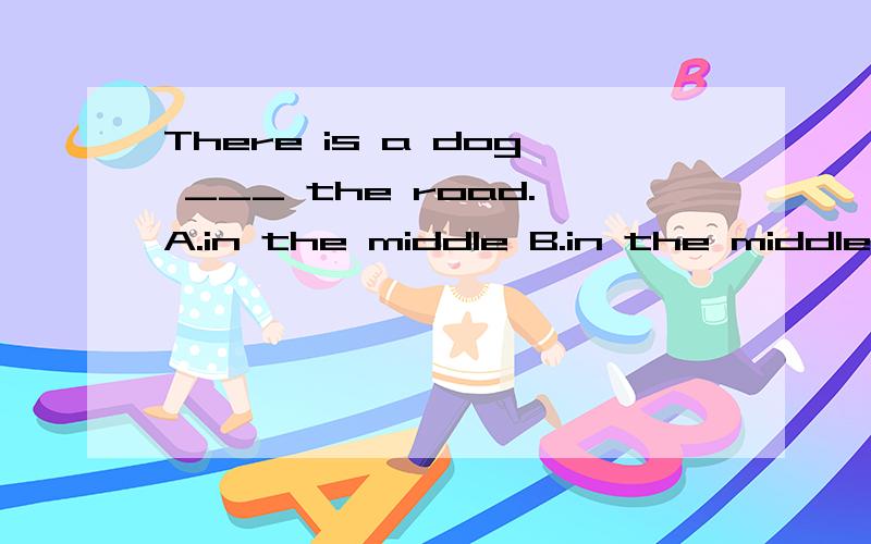 There is a dog ___ the road.A.in the middle B.in the middle of C.in the center D.in the center of