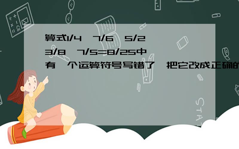 算式1/4÷7/6×5/2÷3/8×7/5=8/25中,有一个运算符号写错了,把它改成正确的算式是（ ）