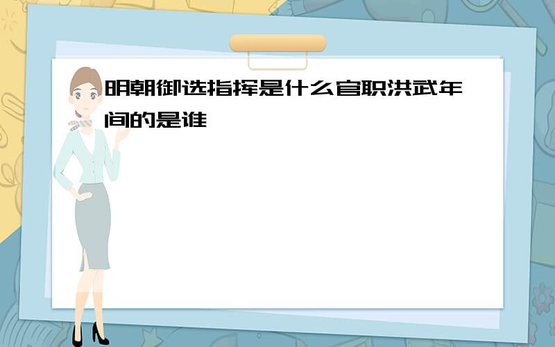 明朝御选指挥是什么官职洪武年间的是谁